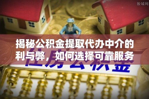 沙鹿揭秘公积金提取代办中介的利与弊，如何选择可靠服务？