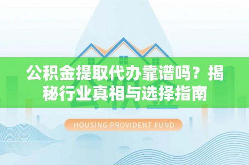 沙鹿公积金提取代办靠谱吗？揭秘行业真相与选择指南