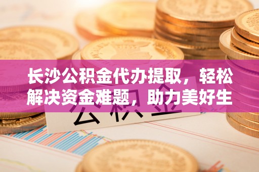 沙鹿长沙公积金代办提取，轻松解决资金难题，助力美好生活