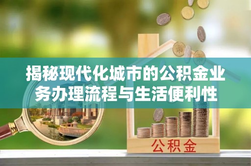 沙鹿揭秘现代化城市的公积金业务办理流程与生活便利性