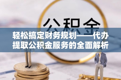 沙鹿轻松搞定财务规划——代办提取公积金服务的全面解析