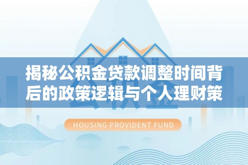 沙鹿揭秘公积金贷款调整时间背后的政策逻辑与个人理财策略