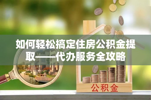 沙鹿如何轻松搞定住房公积金提取——代办服务全攻略