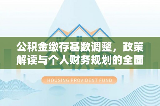 沙鹿公积金缴存基数调整，政策解读与个人财务规划的全面分析