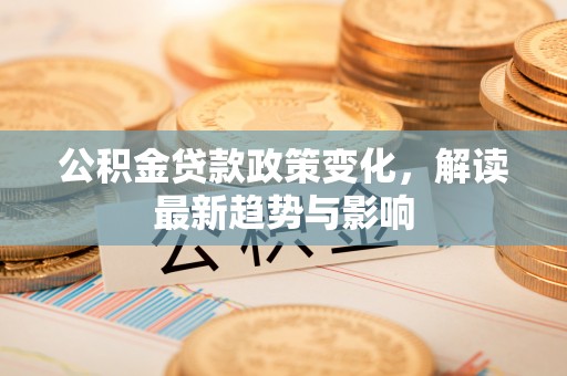沙鹿公积金贷款政策变化，解读最新趋势与影响