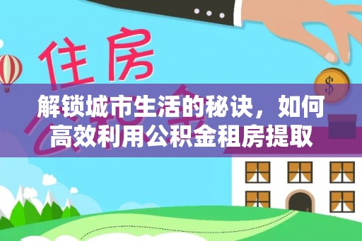 沙鹿解锁城市生活的秘诀，如何高效利用公积金租房提取
