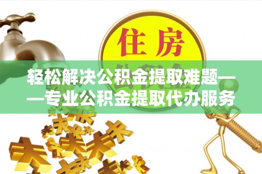 沙鹿轻松解决公积金提取难题——专业公积金提取代办服务详解