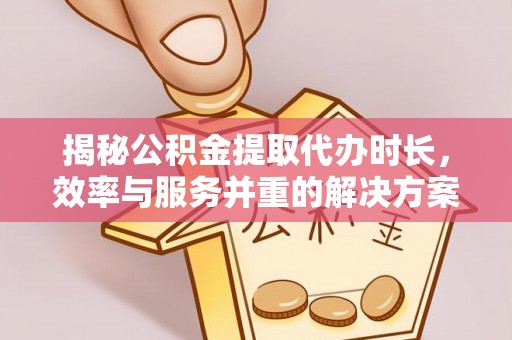 沙鹿揭秘公积金提取代办时长，效率与服务并重的解决方案