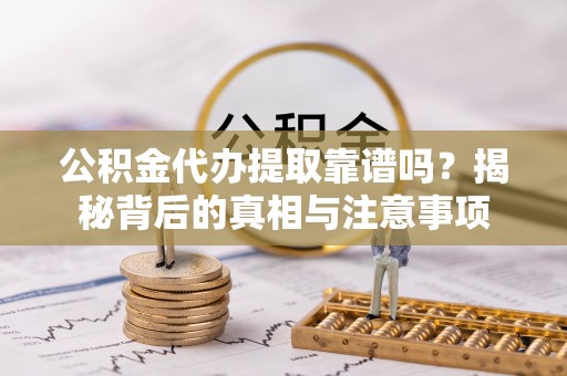 沙鹿公积金代办提取靠谱吗？揭秘背后的真相与注意事项