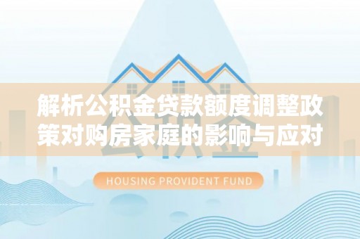 沙鹿解析公积金贷款额度调整政策对购房家庭的影响与应对策略