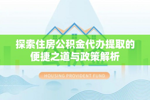 沙鹿探索住房公积金代办提取的便捷之道与政策解析