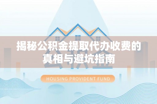 沙鹿揭秘公积金提取代办收费的真相与避坑指南
