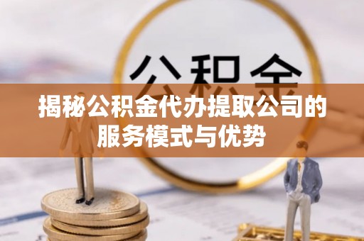 沙鹿揭秘公积金代办提取公司的服务模式与优势