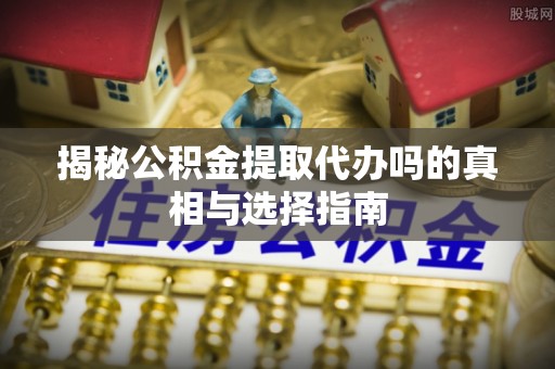 沙鹿揭秘公积金提取代办吗的真相与选择指南