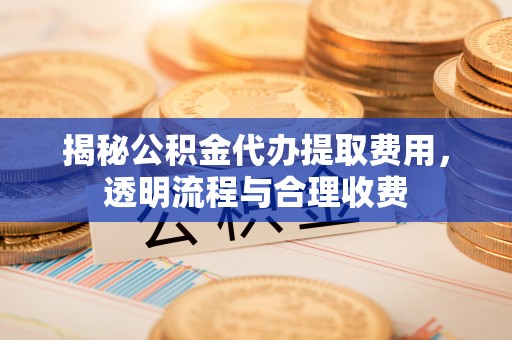 沙鹿揭秘公积金代办提取费用，透明流程与合理收费