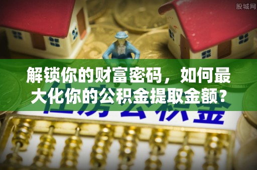 沙鹿解锁你的财富密码，如何最大化你的公积金提取金额？