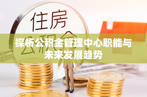 沙鹿探析公积金管理中心职能与未来发展趋势