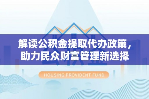沙鹿解读公积金提取代办政策，助力民众财富管理新选择