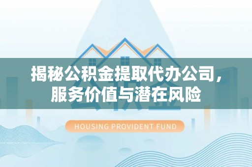 沙鹿揭秘公积金提取代办公司，服务价值与潜在风险