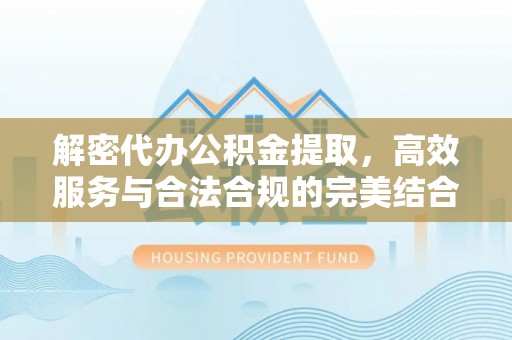 沙鹿解密代办公积金提取，高效服务与合法合规的完美结合