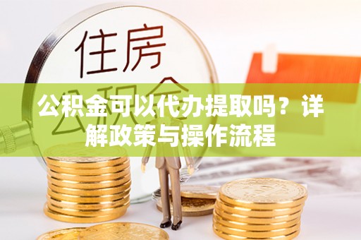沙鹿公积金可以代办提取吗？详解政策与操作流程