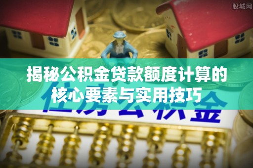 沙鹿揭秘公积金贷款额度计算的核心要素与实用技巧