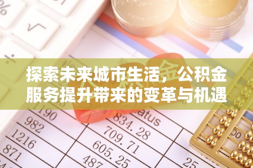 沙鹿探索未来城市生活，公积金服务提升带来的变革与机遇