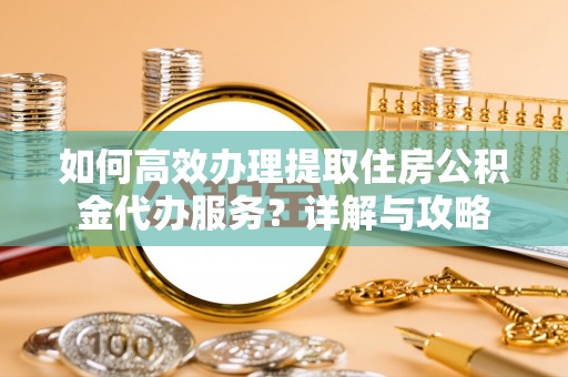 沙鹿如何高效办理提取住房公积金代办服务？详解与攻略