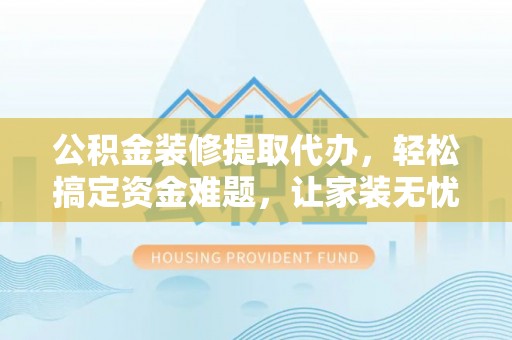 沙鹿公积金装修提取代办，轻松搞定资金难题，让家装无忧