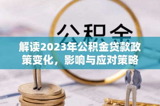 沙鹿解读2023年公积金贷款政策变化，影响与应对策略
