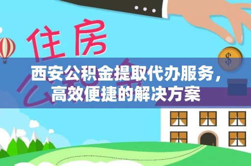 沙鹿西安公积金提取代办服务，高效便捷的解决方案