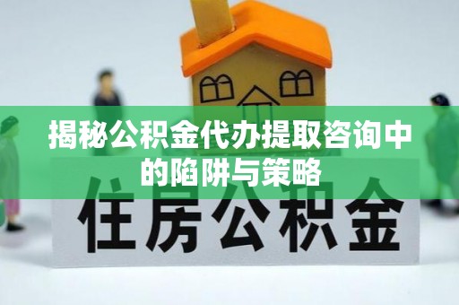 沙鹿揭秘公积金代办提取咨询中的陷阱与策略