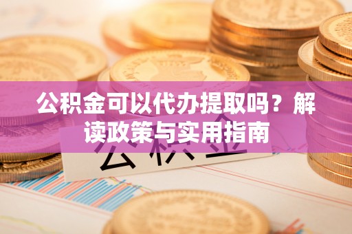 沙鹿公积金可以代办提取吗？解读政策与实用指南