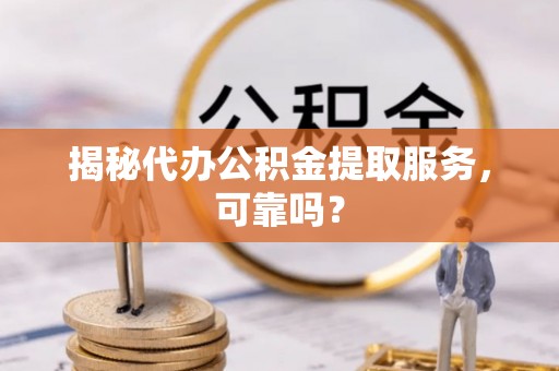 沙鹿揭秘代办公积金提取服务，可靠吗？