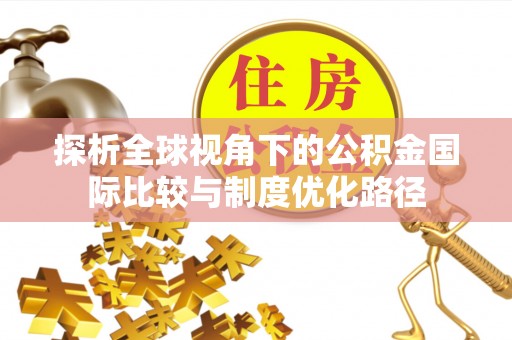 沙鹿探析全球视角下的公积金国际比较与制度优化路径