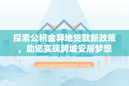 沙鹿探索公积金异地贷款新政策，助您实现跨城安居梦想