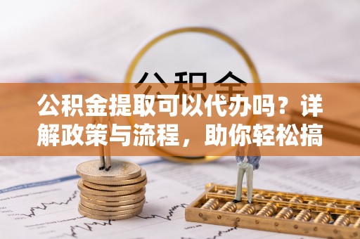 沙鹿公积金提取可以代办吗？详解政策与流程，助你轻松搞定！