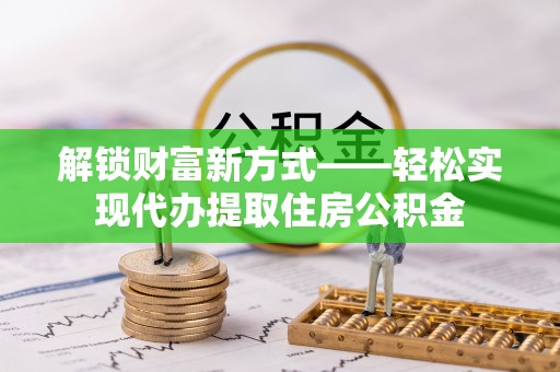 沙鹿解锁财富新方式——轻松实现代办提取住房公积金