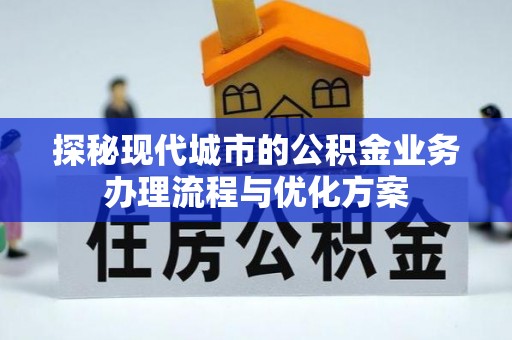 沙鹿探秘现代城市的公积金业务办理流程与优化方案