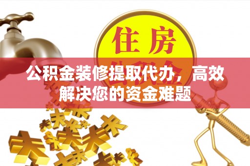 沙鹿公积金装修提取代办，高效解决您的资金难题