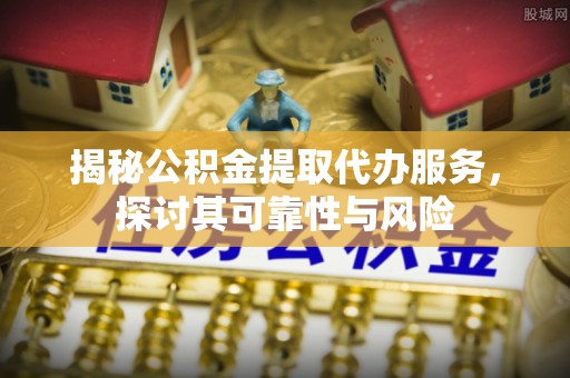 沙鹿揭秘公积金提取代办服务，探讨其可靠性与风险