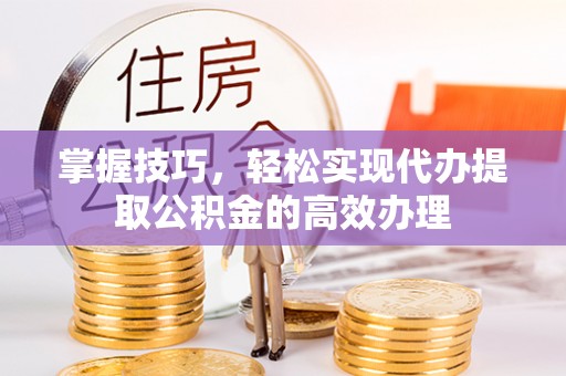 沙鹿掌握技巧，轻松实现代办提取公积金的高效办理