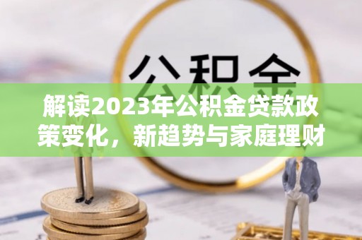 沙鹿解读2023年公积金贷款政策变化，新趋势与家庭理财规划