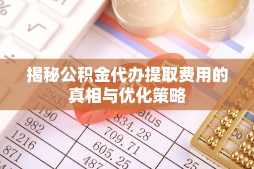 沙鹿揭秘公积金代办提取费用的真相与优化策略