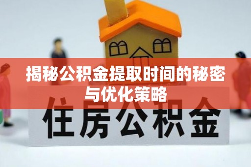 沙鹿揭秘公积金提取时间的秘密与优化策略
