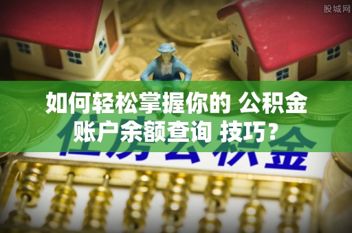 沙鹿如何轻松掌握你的 公积金账户余额查询 技巧？