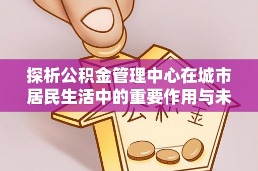 沙鹿探析公积金管理中心在城市居民生活中的重要作用与未来发展趋势