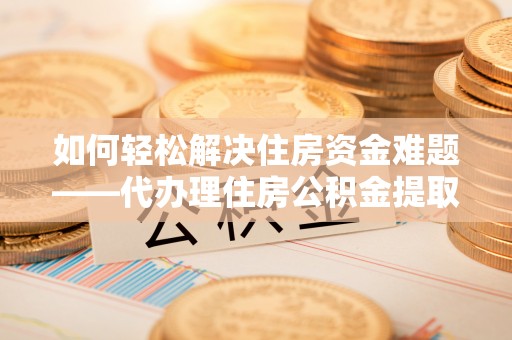 沙鹿如何轻松解决住房资金难题——代办理住房公积金提取服务详解
