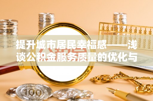沙鹿提升城市居民幸福感——浅谈公积金服务质量的优化与未来
