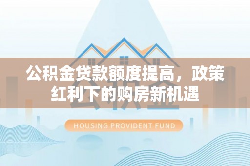 沙鹿公积金贷款额度提高，政策红利下的购房新机遇